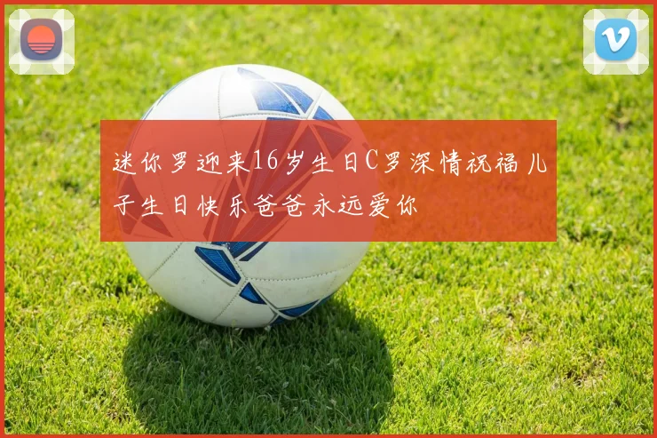 迷你罗迎来16岁生日C罗深情祝福儿子生日快乐爸爸永远爱你