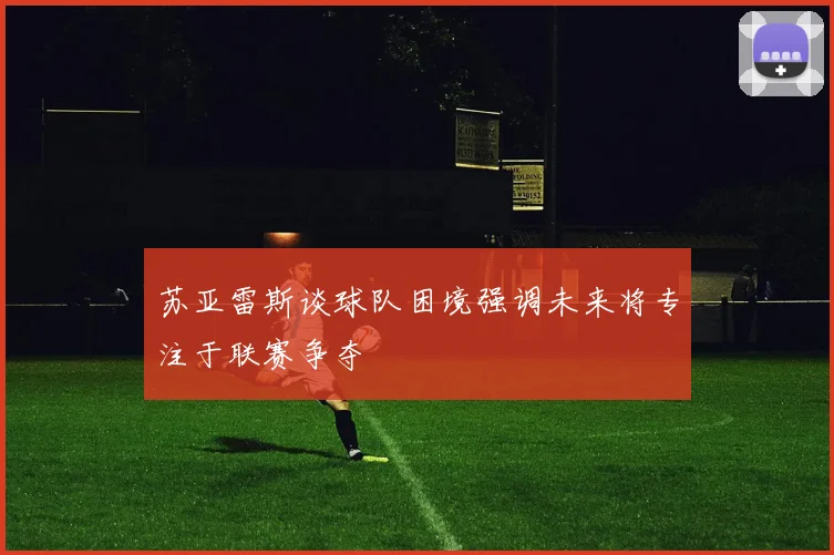 苏亚雷斯谈球队困境强调未来将专注于联赛争夺