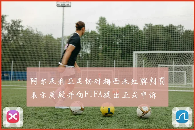 阿尔及利亚足协对梅西未红牌判罚表示质疑并向FIFA提出正式申诉