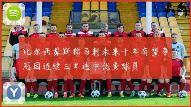 比尔西蒙斯称马刺未来十年有望争冠因连续三年选中优秀球员