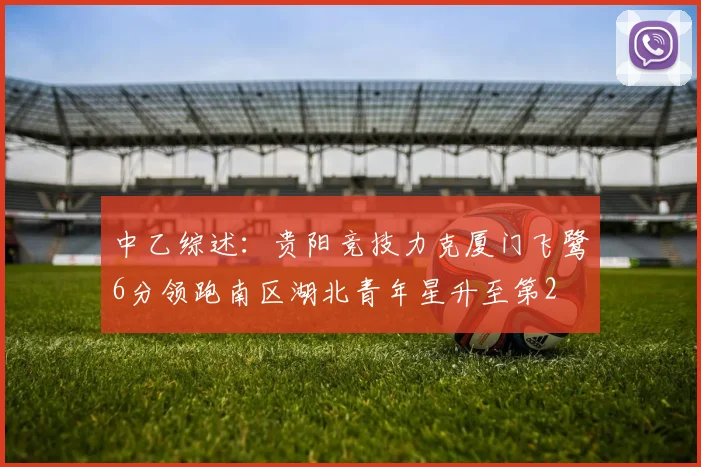 中乙综述：贵阳竞技力克厦门飞鹭6分领跑南区湖北青年星升至第2