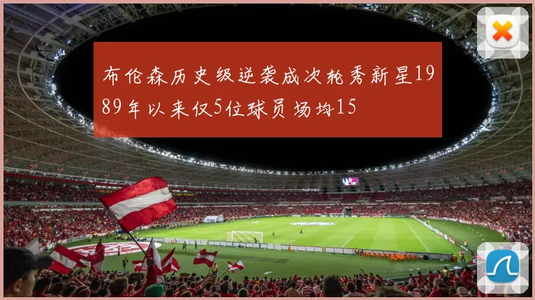 布伦森历史级逆袭成次轮秀新星1989年以来仅5位球员场均15