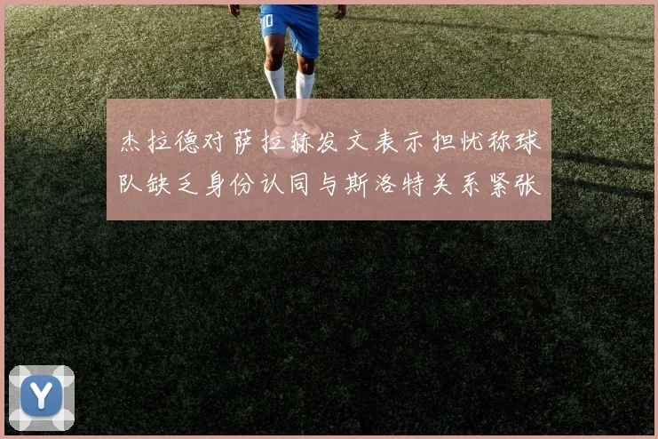 杰拉德对萨拉赫发文表示担忧称球队缺乏身份认同与斯洛特关系紧张