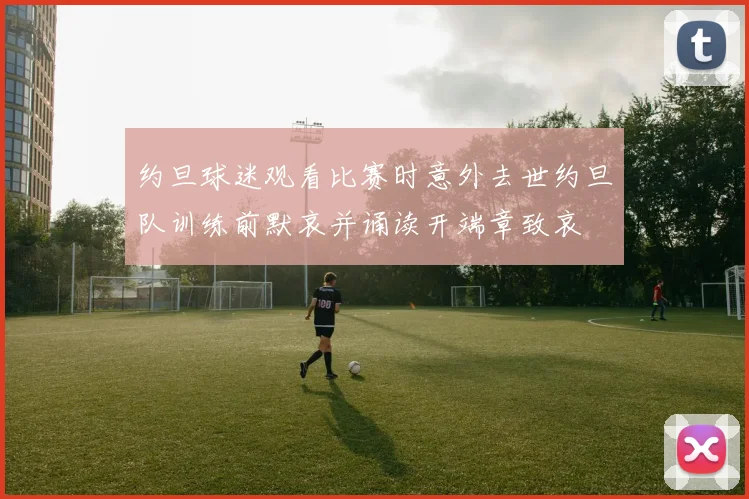 约旦球迷观看比赛时意外去世约旦队训练前默哀并诵读开端章致哀
