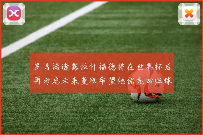 罗马诺透露拉什福德将在世界杯后再考虑未来曼联希望他优先回归球队