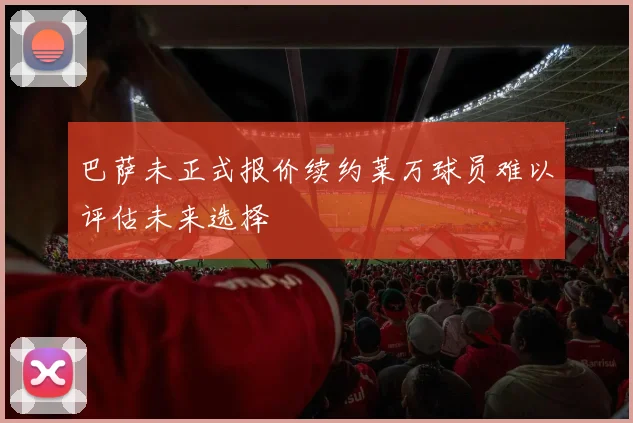 巴萨未正式报价续约莱万球员难以评估未来选择