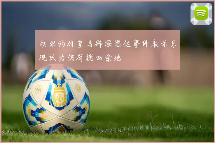切尔西对皇马辟谣恩佐事件表示乐观认为仍有挽回余地